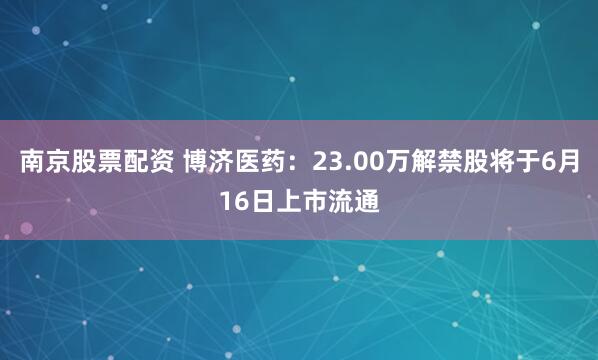 南京股票配资 博济医药：23.00万解禁股将于6月16日上市流通