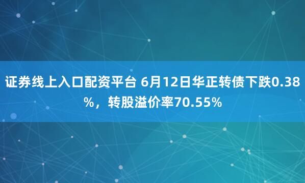 证券线上入口配资平台 6月12日华正转债下跌0.38%，转股溢价率70.55%
