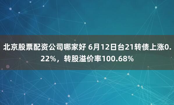 北京股票配资公司哪家好 6月12日台21转债上涨0.22%，转股溢价率100.68%