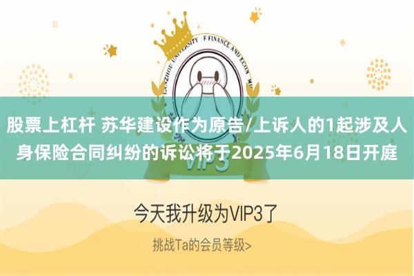 股票上杠杆 苏华建设作为原告/上诉人的1起涉及人身保险合同纠纷的诉讼将于2025年6月18日开庭