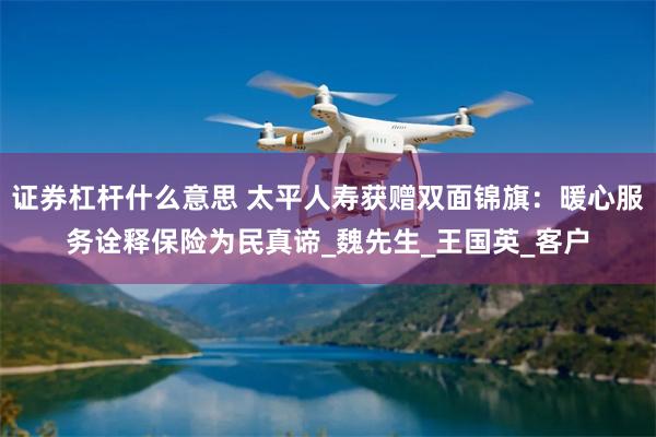 证券杠杆什么意思 太平人寿获赠双面锦旗：暖心服务诠释保险为民真谛_魏先生_王国英_客户