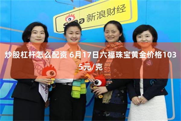 炒股杠杆怎么配资 6月17日六福珠宝黄金价格1035元/克
