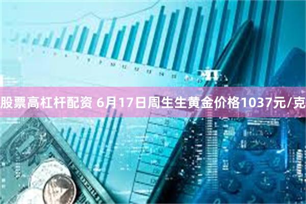 股票高杠杆配资 6月17日周生生黄金价格1037元/克
