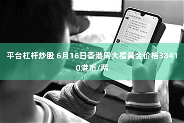 平台杠杆炒股 6月16日香港周大福黄金价格38410港币/两
