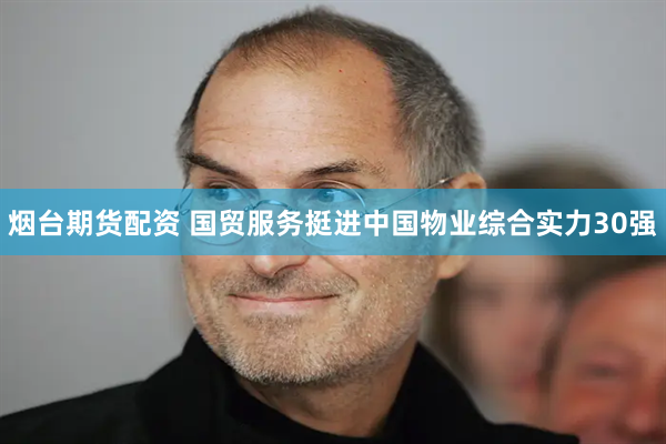 烟台期货配资 国贸服务挺进中国物业综合实力30强