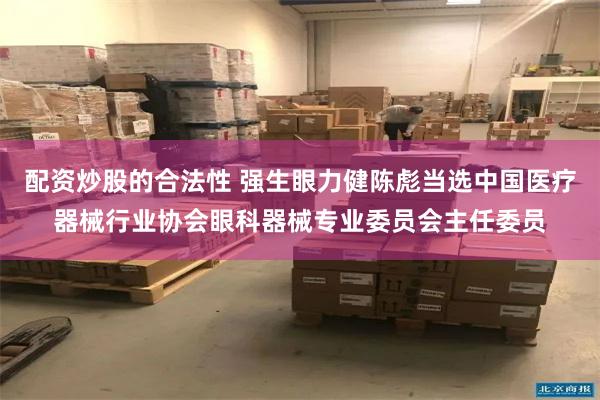 配资炒股的合法性 强生眼力健陈彪当选中国医疗器械行业协会眼科器械专业委员会主任委员