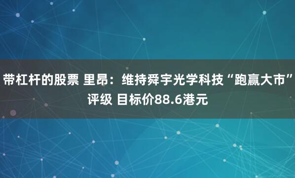 带杠杆的股票 里昂：维持舜宇光学科技“跑赢大市”评级 目标价88.6港元