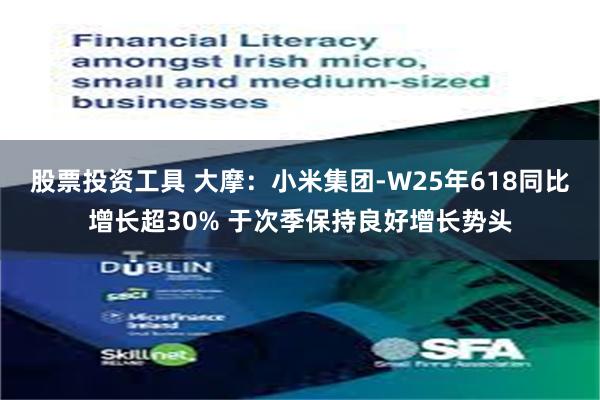 股票投资工具 大摩：小米集团-W25年618同比增长超30% 于次季保持良好增长势头