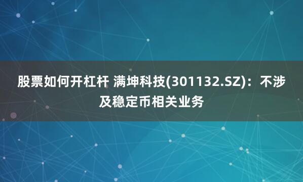 股票如何开杠杆 满坤科技(301132.SZ)：不涉及稳定币相关业务