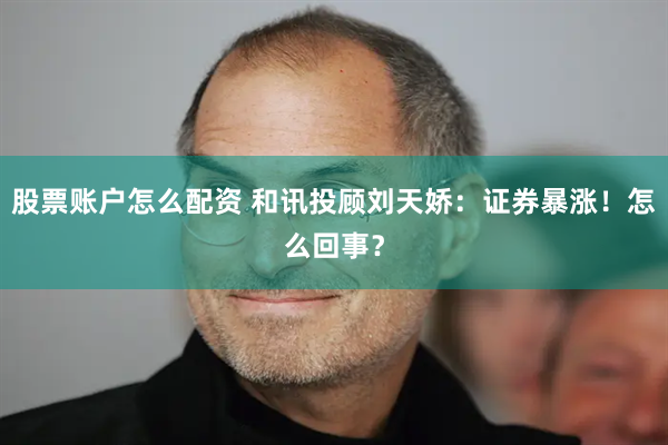 股票账户怎么配资 和讯投顾刘天娇：证券暴涨！怎么回事？