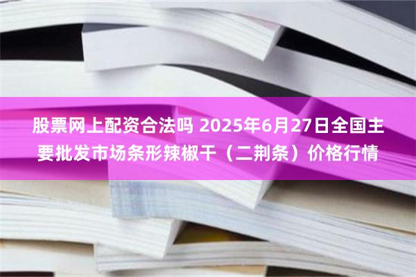 股票网上配资合法吗 2025年6月27日全国主要批发市场条形辣椒干（二荆条）价格行情