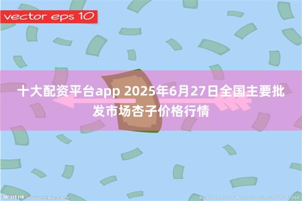 十大配资平台app 2025年6月27日全国主要批发市场杏子价格行情