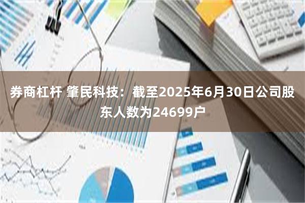券商杠杆 肇民科技：截至2025年6月30日公司股东人数为24699户
