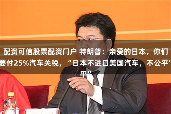 配资可信股票配资门户 特朗普：亲爱的日本，你们要付25%汽车关税，“日本不进口美国汽车，不公平”