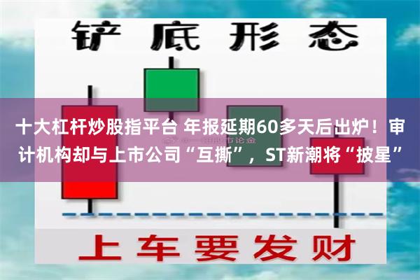 十大杠杆炒股指平台 年报延期60多天后出炉！审计机构却与上市公司“互撕”，ST新潮将“披星”