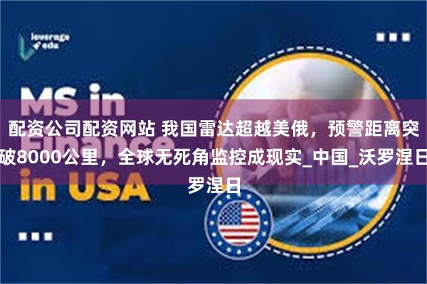 配资公司配资网站 我国雷达超越美俄，预警距离突破8000公里，全球无死角监控成现实_中国_沃罗涅日