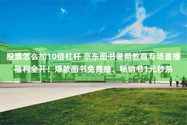 股票怎么加10倍杠杆 京东图书暑期教育专场直播福利全开！爆款图书免费抽、畅销书1元秒杀