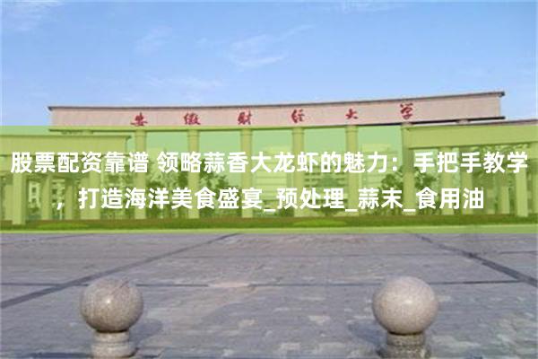 股票配资靠谱 领略蒜香大龙虾的魅力：手把手教学，打造海洋美食盛宴_预处理_蒜末_食用油