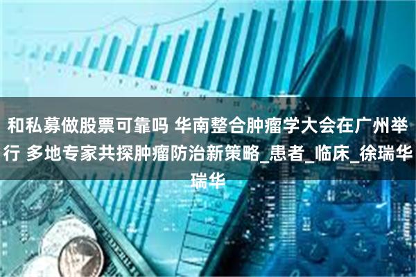 和私募做股票可靠吗 华南整合肿瘤学大会在广州举行 多地专家共探肿瘤防治新策略_患者_临床_徐瑞华