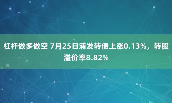 杠杆做多做空 7月25日浦发转债上涨0.13%，转股溢价率8.82%