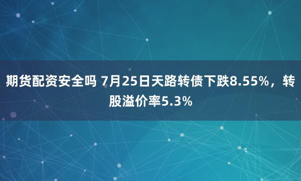 期货配资安全吗 7月25日天路转债下跌8.55%，转股溢价率5.3%