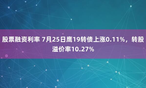 股票融资利率 7月25日鹰19转债上涨0.11%，转股溢价率10.27%