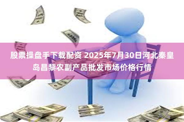 股票操盘手下载配资 2025年7月30日河北秦皇岛昌黎农副产品批发市场价格行情