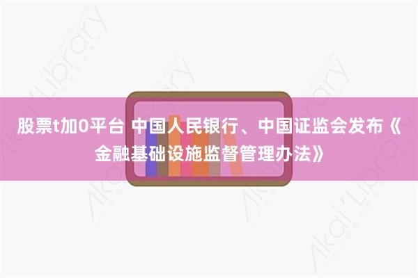 股票t加0平台 中国人民银行、中国证监会发布《金融基础设施监督管理办法》