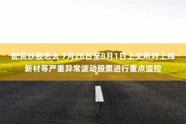 配资炒股怎么 7月28日至8月1日上交所对上纬新材等严重异常波动股票进行重点监控