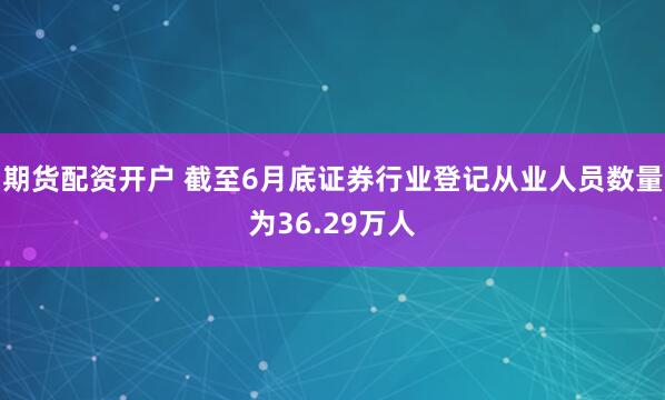 期货配资开户 截至6月底证券行业登记从业人员数量为36.29万人