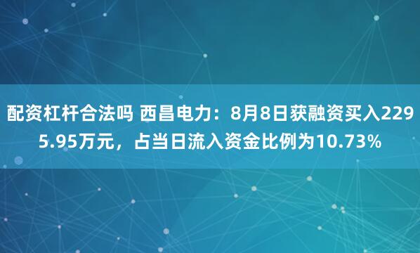 配资杠杆合法吗 西昌电力：8月8日获融资买入2295.95万元，占当日流入资金比例为10.73%