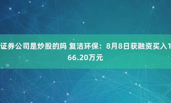 证券公司是炒股的吗 复洁环保：8月8日获融资买入166.20万元