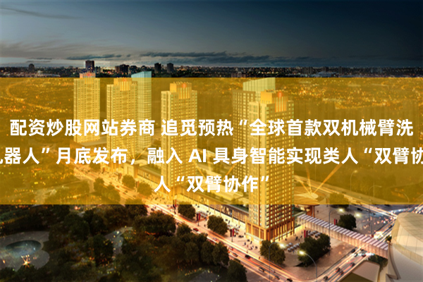 配资炒股网站券商 追觅预热“全球首款双机械臂洗地机器人”月底发布，融入 AI 具身智能实现类人“双臂协作”