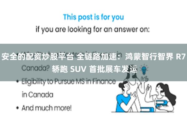 安全的配资炒股平台 全链路加速：鸿蒙智行智界 R7 轿跑 SUV 首批展车发运