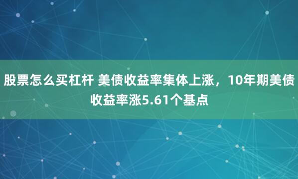 股票怎么买杠杆 美债收益率集体上涨，10年期美债收益率涨5.61个基点