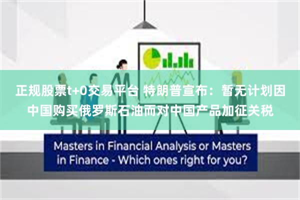 正规股票t+0交易平台 特朗普宣布：暂无计划因中国购买俄罗斯石油而对中国产品加征关税