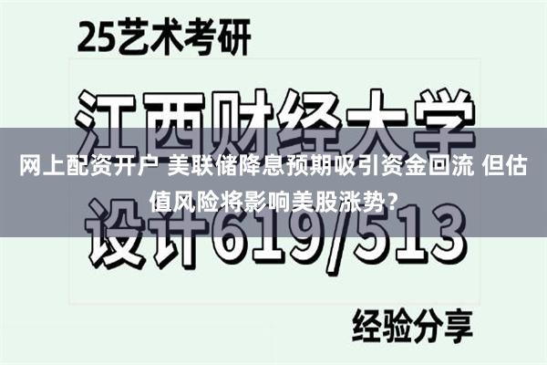 网上配资开户 美联储降息预期吸引资金回流 但估值风险将影响美股涨势？
