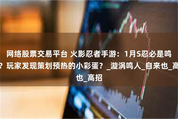 网络股票交易平台 火影忍者手游：1月S忍必是鸣人？玩家发现策划预热的小彩蛋？_漩涡鸣人_自来也_高招