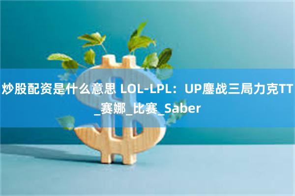 炒股配资是什么意思 LOL-LPL：UP鏖战三局力克TT_赛娜_比赛_Saber