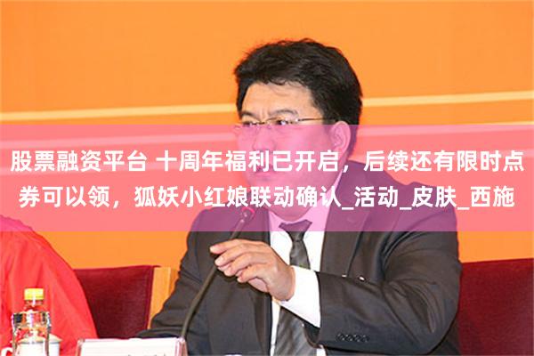 股票融资平台 十周年福利已开启，后续还有限时点券可以领，狐妖小红娘联动确认_活动_皮肤_西施