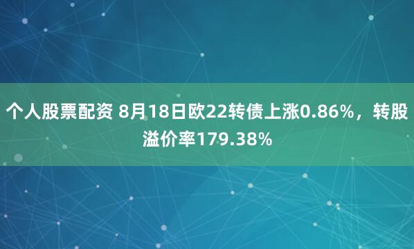 个人股票配资 8月18日欧22转债上涨0.86%，转股溢价率179.38%