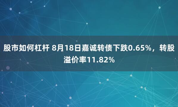 股市如何杠杆 8月18日嘉诚转债下跌0.65%，转股溢价率11.82%