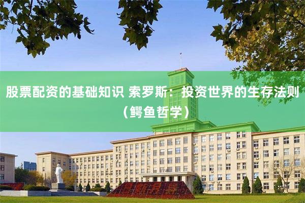 股票配资的基础知识 索罗斯：投资世界的生存法则（鳄鱼哲学）