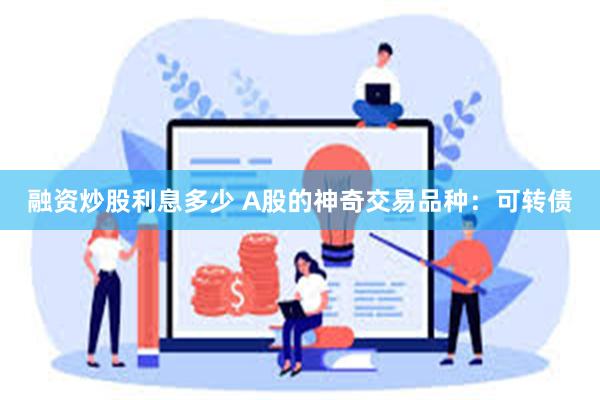 融资炒股利息多少 A股的神奇交易品种：可转债