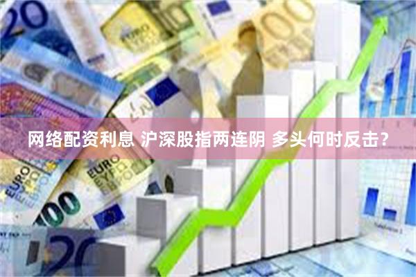 网络配资利息 沪深股指两连阴 多头何时反击？