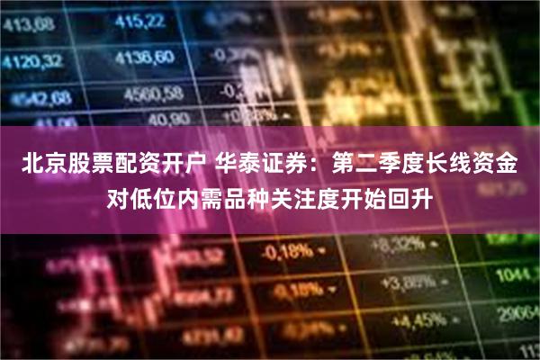 北京股票配资开户 华泰证券：第二季度长线资金对低位内需品种关注度开始回升