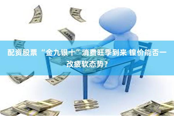 配资股票 “金九银十”消费旺季到来 镍价能否一改疲软态势？