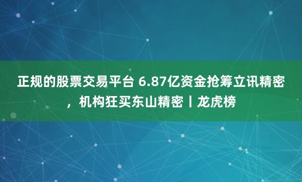 正规的股票交易平台 6.87亿资金抢筹立讯精密，机构狂买东山精密丨龙虎榜
