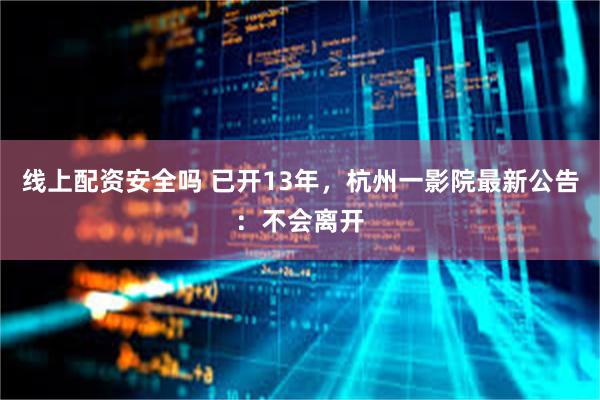 线上配资安全吗 已开13年，杭州一影院最新公告：不会离开