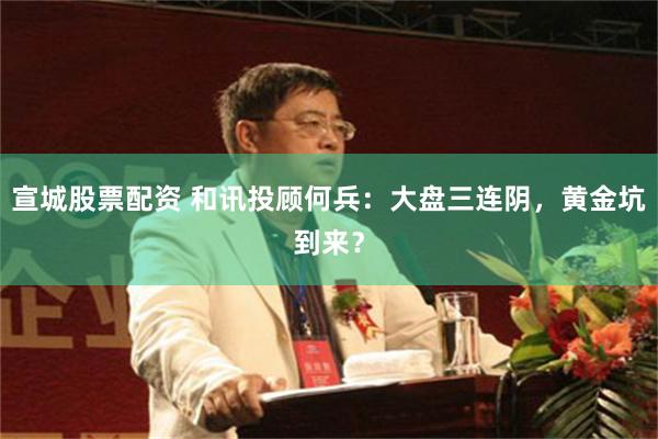 宣城股票配资 和讯投顾何兵：大盘三连阴，黄金坑到来？